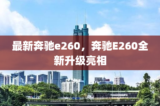 最新奔馳e260，奔馳E260全新升級亮相