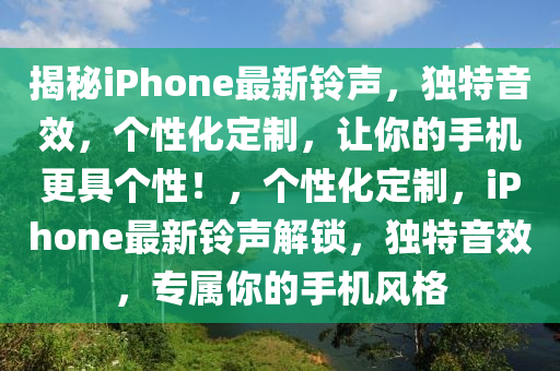 揭秘iPhone最新鈴聲，獨特音效，個性化定制，讓你的手機更具個性！，個性化定制，iPhone最新鈴聲解鎖，獨特音效，專屬你的手機風(fēng)格