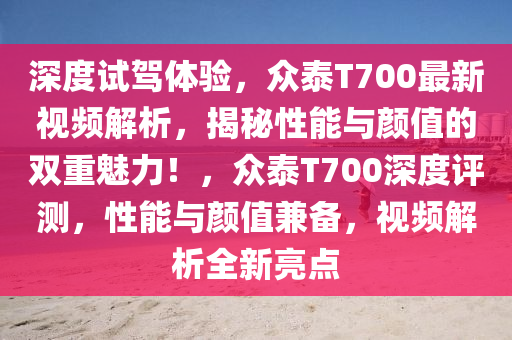 深度試駕體驗(yàn)，眾泰T700最新視頻解析，揭秘性能與顏值的雙重魅力！，眾泰T700深度評(píng)測(cè)，性能與顏值兼?zhèn)洌曨l解析全新亮點(diǎn)