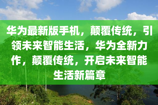 華為最新版手機，顛覆傳統(tǒng)，引領未來智能生活，華為全新力作，顛覆傳統(tǒng)，開啟未來智能生活新篇章