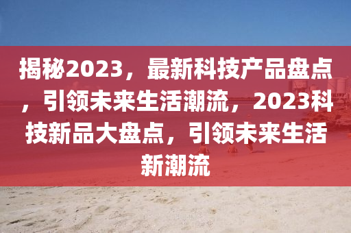 揭秘2023，最新科技產(chǎn)品盤點(diǎn)，引領(lǐng)未來生活潮流，2023科技新品大盤點(diǎn)，引領(lǐng)未來生活新潮流