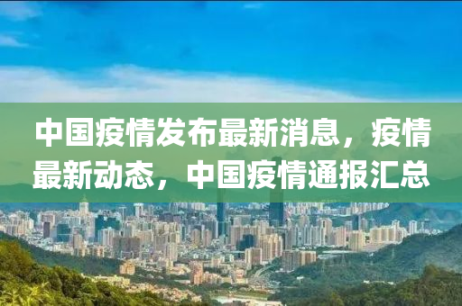 中國(guó)疫情發(fā)布最新消息，疫情最新動(dòng)態(tài)，中國(guó)疫情通報(bào)匯總