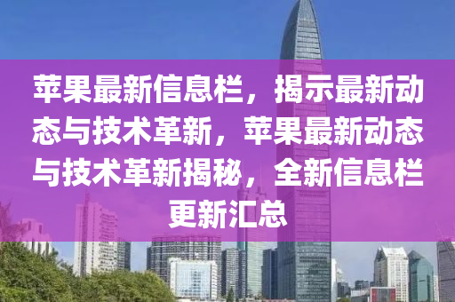 蘋果最新信息欄，揭示最新動(dòng)態(tài)與技術(shù)革新，蘋果最新動(dòng)態(tài)與技術(shù)革新揭秘，全新信息欄更新匯總