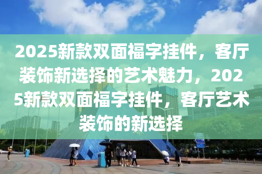 2025新款雙面福字掛件，客廳裝飾新選擇的藝術(shù)魅力，2025新款雙面福字掛件，客廳藝術(shù)裝飾的新選擇