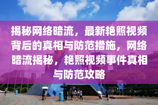 揭秘網(wǎng)絡(luò)暗流，最新艷照視頻背后的真相與防范措施，網(wǎng)絡(luò)暗流揭秘，艷照視頻事件真相與防范攻略