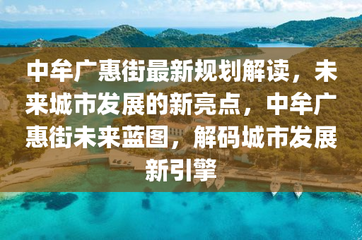 中牟廣惠街最新規(guī)劃解讀，未來城市發(fā)展的新亮點(diǎn)，中牟廣惠街未來藍(lán)圖，解碼城市發(fā)展新引擎
