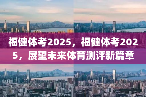 福健體考2025，福健體考2025，展望未來體育測(cè)評(píng)新篇章