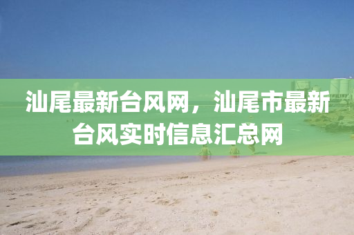 汕尾最新臺(tái)風(fēng)網(wǎng)，汕尾市最新臺(tái)風(fēng)實(shí)時(shí)信息匯總網(wǎng)