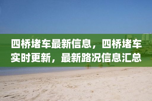 四橋堵車最新信息，四橋堵車實(shí)時(shí)更新，最新路況信息匯總