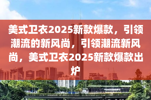 美式衛(wèi)衣2025新款爆款，引領(lǐng)潮流的新風(fēng)尚，引領(lǐng)潮流新風(fēng)尚，美式衛(wèi)衣2025新款爆款出爐
