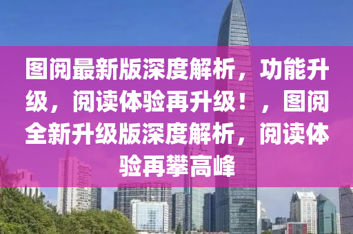 圖閱最新版深度解析，功能升級(jí)，閱讀體驗(yàn)再升級(jí)！，圖閱全新升級(jí)版深度解析，閱讀體驗(yàn)再攀高峰