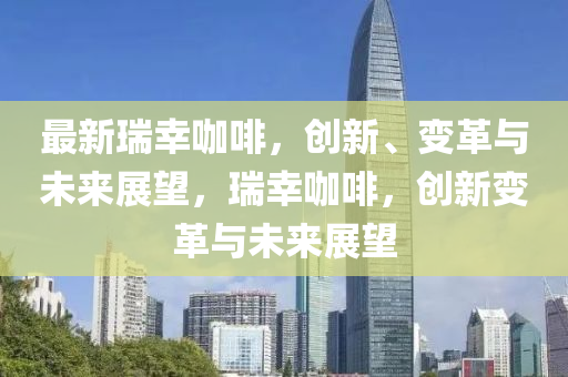 最新瑞幸咖啡，創(chuàng)新、變革與未來展望，瑞幸咖啡，創(chuàng)新變革與未來展望