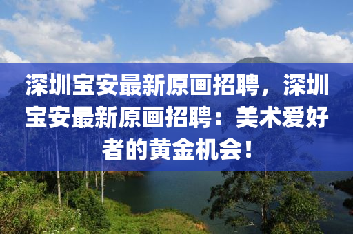 深圳寶安最新原畫招聘，深圳寶安最新原畫招聘：美術(shù)愛好者的黃金機會！