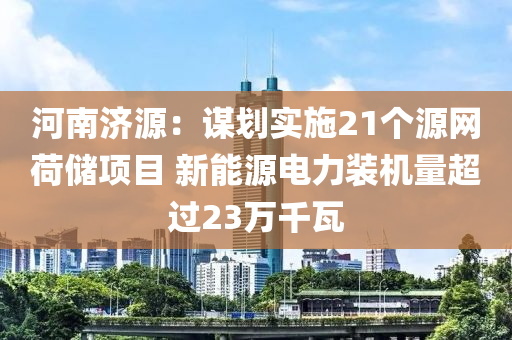 河南濟(jì)源：謀劃實(shí)施21個(gè)源網(wǎng)荷儲(chǔ)項(xiàng)目 新能源電力裝機(jī)量超過23萬千瓦