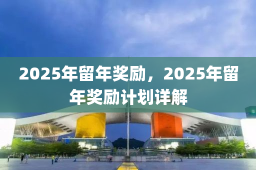 2025年留年獎(jiǎng)勵(lì)，2025年留年獎(jiǎng)勵(lì)計(jì)劃詳解