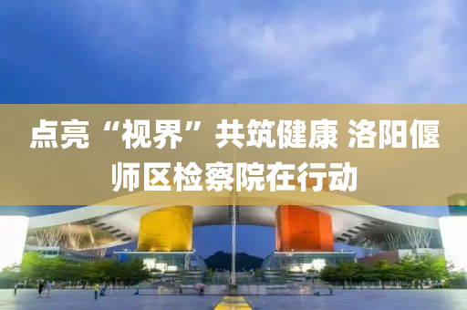 點(diǎn)亮“視界”共筑健康 洛陽偃師區(qū)檢察院在行動(dòng)