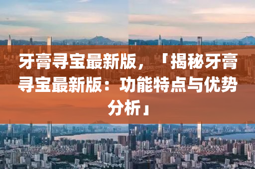 牙膏尋寶最新版，「揭秘牙膏尋寶最新版：功能特點(diǎn)與優(yōu)勢分析」