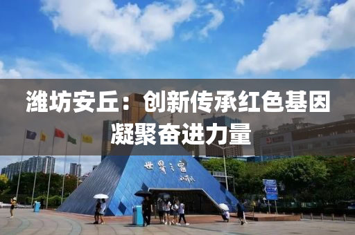 濰坊安丘：創(chuàng)新傳承紅色基因 凝聚奮進(jìn)力量