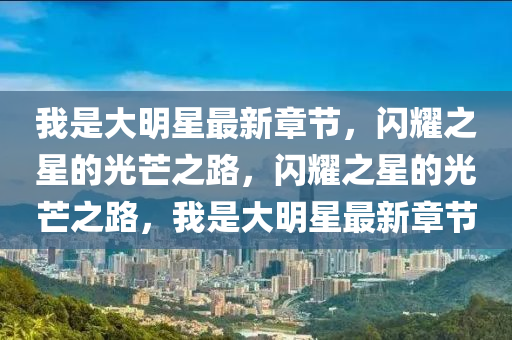 我是大明星最新章節(jié)，閃耀之星的光芒之路，閃耀之星的光芒之路，我是大明星最新章節(jié)