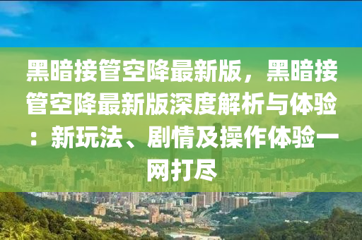黑暗接管空降最新版，黑暗接管空降最新版深度解析與體驗(yàn)：新玩法、劇情及操作體驗(yàn)一網(wǎng)打盡