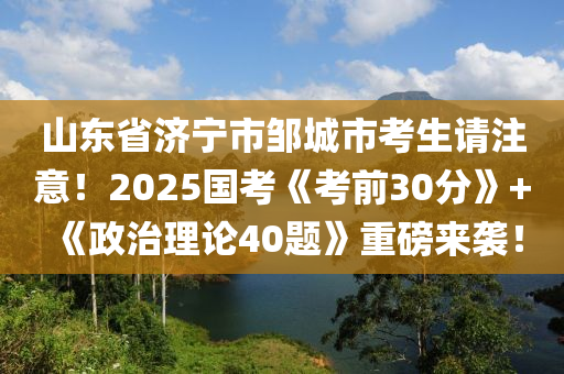 山東省濟(jì)寧市鄒城市考生請注意！2025國考《考前30分》+《政治理論40題》重磅來襲！