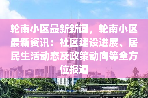 輪南小區(qū)最新新聞，輪南小區(qū)最新資訊：社區(qū)建設(shè)進(jìn)展、居民生活動態(tài)及政策動向等全方位報道