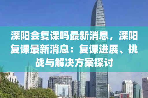 溧陽會復(fù)課嗎最新消息，溧陽復(fù)課最新消息：復(fù)課進(jìn)展、挑戰(zhàn)與解決方案探討