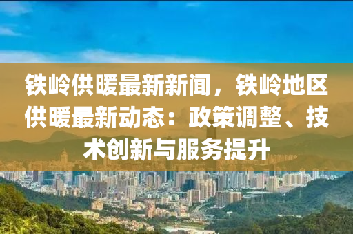 鐵嶺供暖最新新聞，鐵嶺地區(qū)供暖最新動態(tài)：政策調(diào)整、技術(shù)創(chuàng)新與服務(wù)提升