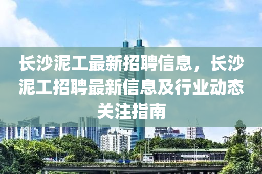 長(zhǎng)沙泥工最新招聘信息，長(zhǎng)沙泥工招聘最新信息及行業(yè)動(dòng)態(tài)關(guān)注指南