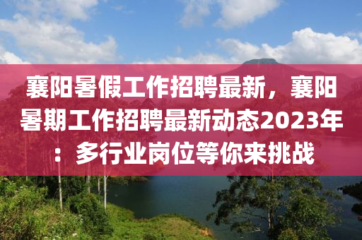 襄陽(yáng)暑假工作招聘最新，襄陽(yáng)暑期工作招聘最新動(dòng)態(tài)2023年：多行業(yè)崗位等你來(lái)挑戰(zhàn)