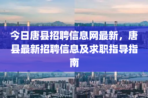 今日唐縣招聘信息網(wǎng)最新，唐縣最新招聘信息及求職指導(dǎo)指南