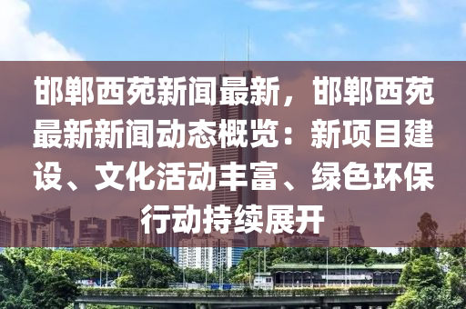 邯鄲西苑新聞最新，邯鄲西苑最新新聞動(dòng)態(tài)概覽：新項(xiàng)目建設(shè)、文化活動(dòng)豐富、綠色環(huán)保行動(dòng)持續(xù)展開