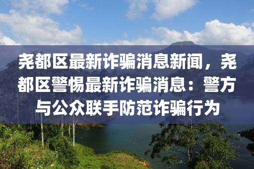 堯都區(qū)最新詐騙消息新聞，堯都區(qū)警惕最新詐騙消息：警方與公眾聯(lián)手防范詐騙行為
