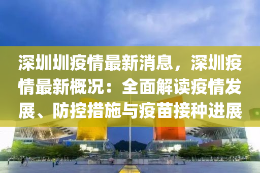 深圳圳疫情最新消息，深圳疫情最新概況：全面解讀疫情發(fā)展、防控措施與疫苗接種進(jìn)展