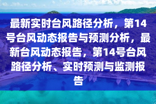 最新實(shí)時(shí)臺(tái)風(fēng)路徑分析，第14號(hào)臺(tái)風(fēng)動(dòng)態(tài)報(bào)告與預(yù)測(cè)分析，最新臺(tái)風(fēng)動(dòng)態(tài)報(bào)告，第14號(hào)臺(tái)風(fēng)路徑分析、實(shí)時(shí)預(yù)測(cè)與監(jiān)測(cè)報(bào)告