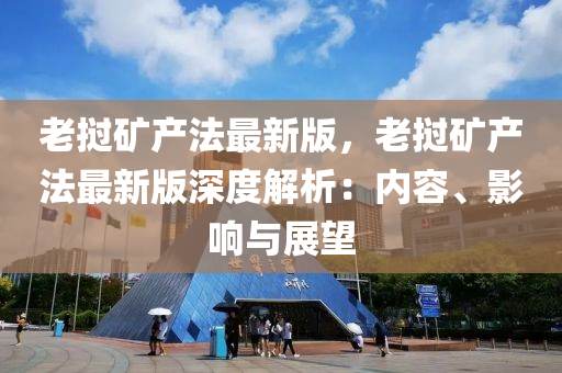 老撾礦產(chǎn)法最新版，老撾礦產(chǎn)法最新版深度解析：內(nèi)容、影響與展望
