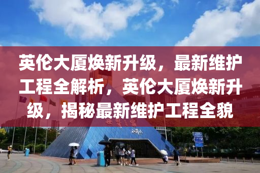 英倫大廈煥新升級，最新維護工程全解析，英倫大廈煥新升級，揭秘最新維護工程全貌