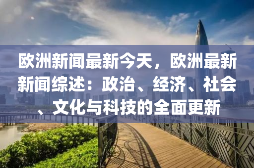 歐洲新聞最新今天，歐洲最新新聞綜述：政治、經(jīng)濟、社會、文化與科技的全面更新