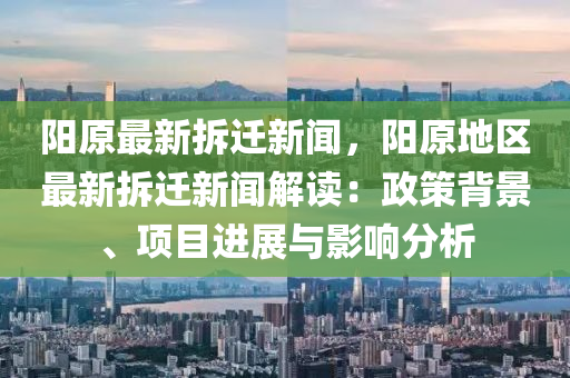 陽原最新拆遷新聞，陽原地區(qū)最新拆遷新聞解讀：政策背景、項目進展與影響分析