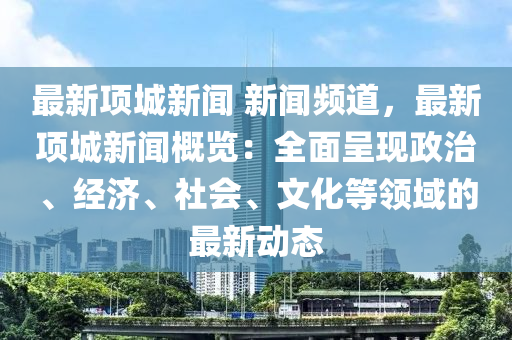 最新項城新聞 新聞頻道，最新項城新聞概覽：全面呈現(xiàn)政治、經(jīng)濟、社會、文化等領(lǐng)域的最新動態(tài)