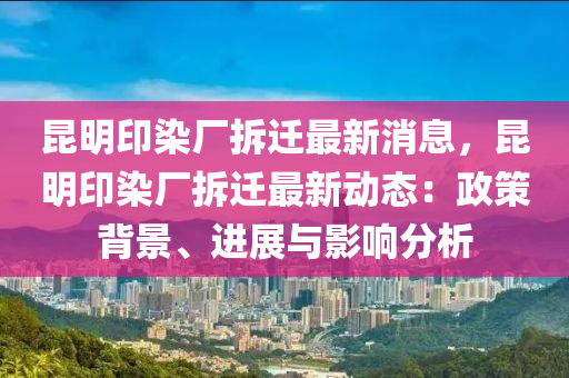 昆明印染廠拆遷最新消息，昆明印染廠拆遷最新動態(tài)：政策背景、進展與影響分析