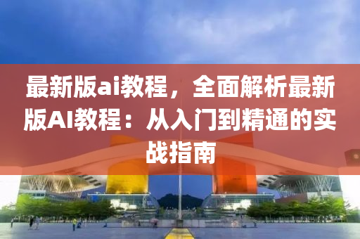 最新版ai教程，全面解析最新版AI教程：從入門到精通的實戰(zhàn)指南