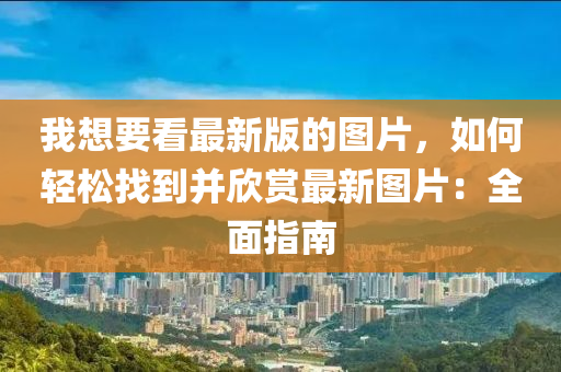 我想要看最新版的圖片，如何輕松找到并欣賞最新圖片：全面指南