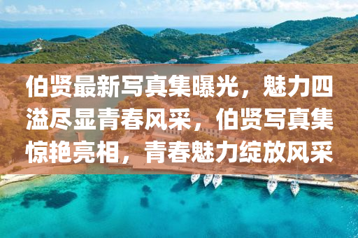 伯賢最新寫真集曝光，魅力四溢盡顯青春風(fēng)采，伯賢寫真集驚艷亮相，青春魅力綻放風(fēng)采