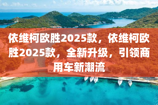 依維柯歐勝2025款，依維柯歐勝2025款，全新升級，引領(lǐng)商用車新潮流