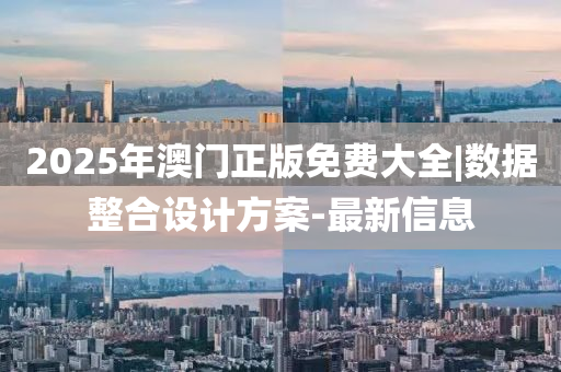 2025年澳門正版免費大全|數(shù)據(jù)整合設計方案-最新信息