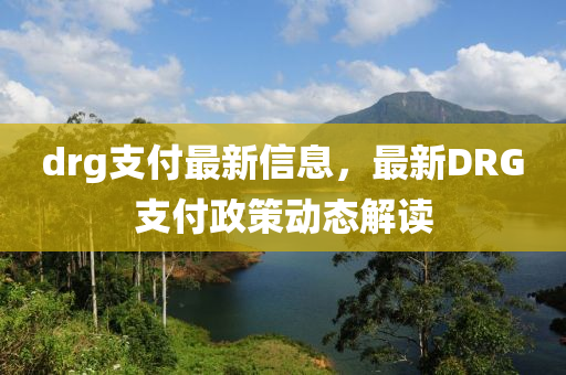 drg支付最新信息，最新DRG支付政策動態(tài)解讀