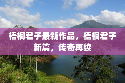 梧桐君子最新作品，梧桐君子新篇，傳奇再續(xù)