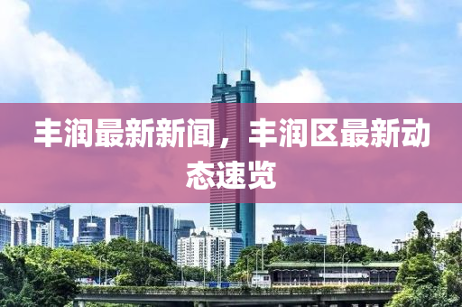 豐潤最新新聞，豐潤區(qū)最新動態(tài)速覽