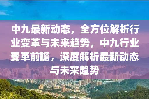 中九最新動態(tài)，全方位解析行業(yè)變革與未來趨勢，中九行業(yè)變革前瞻，深度解析最新動態(tài)與未來趨勢